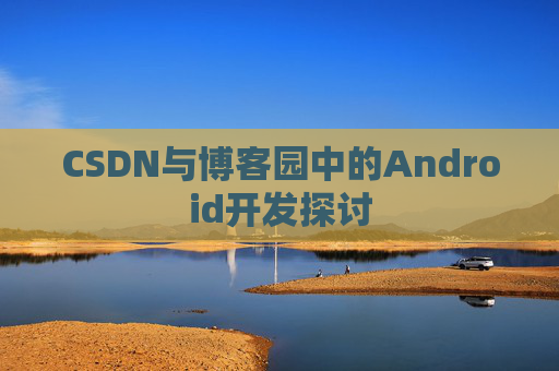 CSDN与博客园中的Android开发探讨